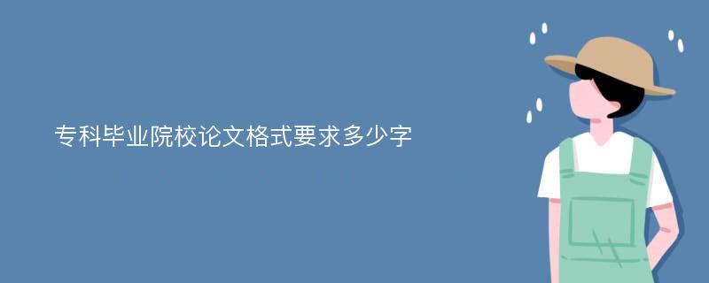 专科毕业院校论文格式要求多少字