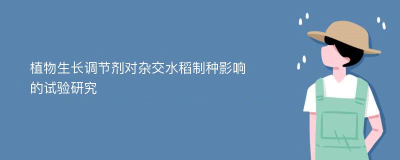 植物生长调节剂对杂交水稻制种影响的试验研究