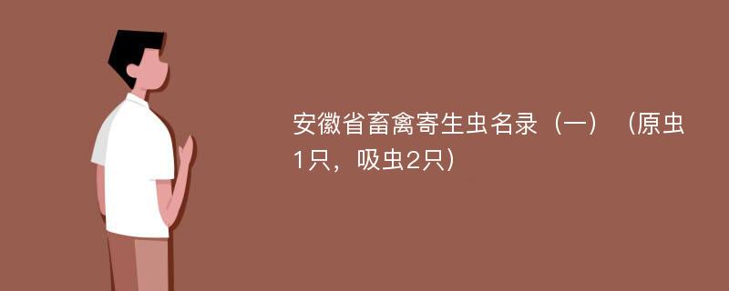 安徽省畜禽寄生虫名录（一）（原虫1只，吸虫2只）