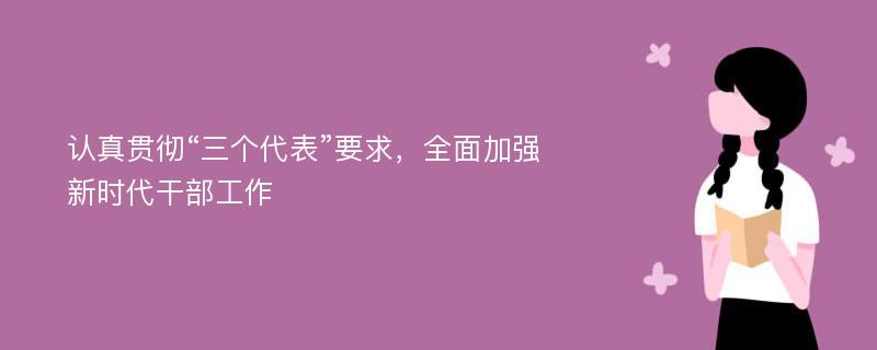 认真贯彻“三个代表”要求，全面加强新时代干部工作