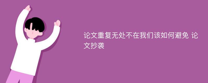 论文重复无处不在我们该如何避免 论文抄袭