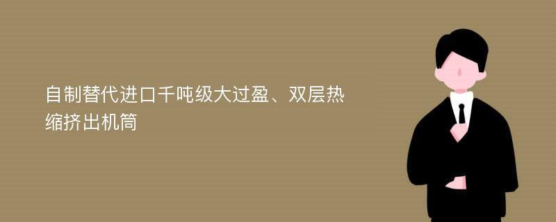 自制替代进口千吨级大过盈、双层热缩挤出机筒