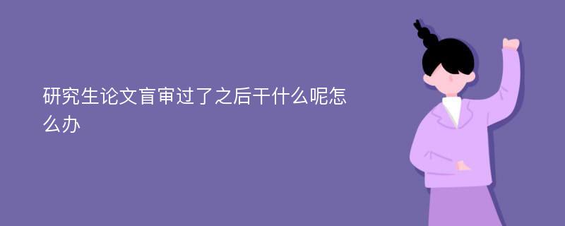 研究生论文盲审过了之后干什么呢怎么办