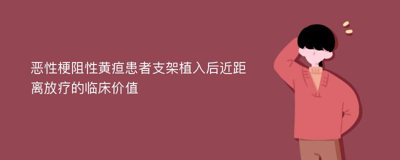 恶性梗阻性黄疸患者支架植入后近距离放疗的临床价值