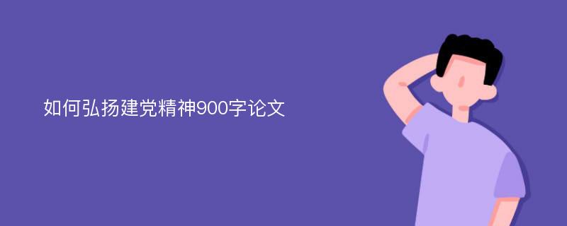 如何弘扬建党精神900字论文