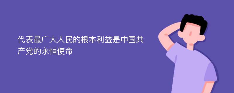 代表最广大人民的根本利益是中国共产党的永恒使命