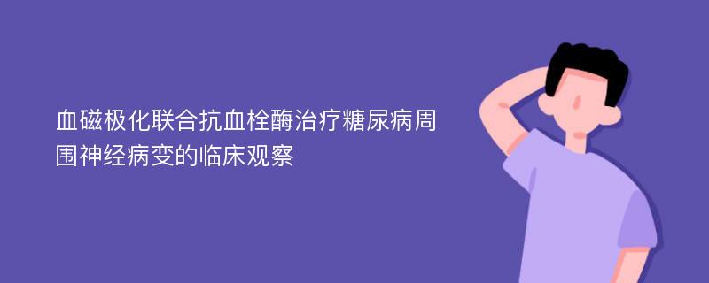 血磁极化联合抗血栓酶治疗糖尿病周围神经病变的临床观察