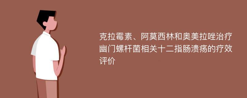 克拉霉素、阿莫西林和奥美拉唑治疗幽门螺杆菌相关十二指肠溃疡的疗效评价