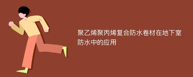 聚乙烯聚丙烯复合防水卷材在地下室防水中的应用