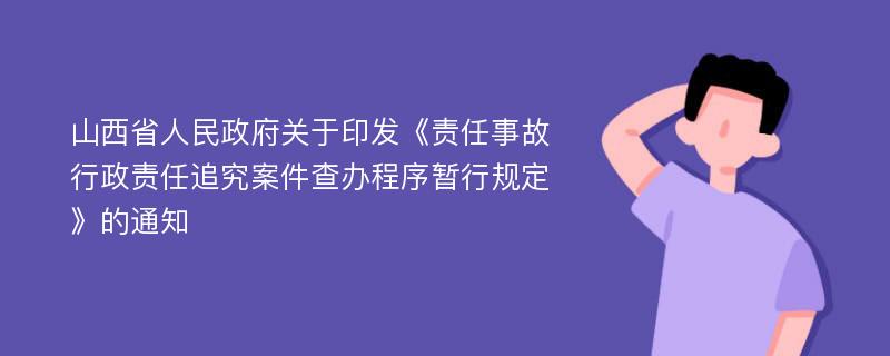 山西省人民政府关于印发《责任事故行政责任追究案件查办程序暂行规定》的通知