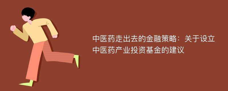 中医药走出去的金融策略：关于设立中医药产业投资基金的建议