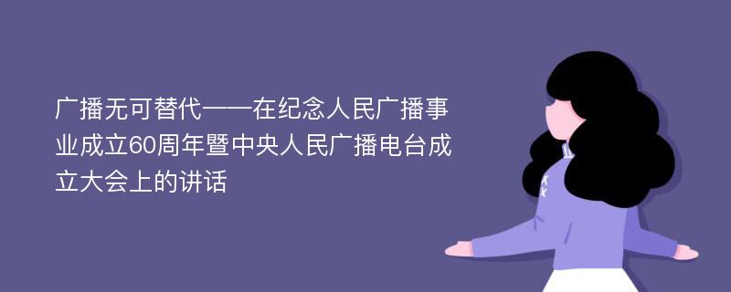 广播无可替代——在纪念人民广播事业成立60周年暨中央人民广播电台成立大会上的讲话