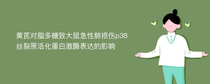 黄芪对脂多糖致大鼠急性肺损伤p38丝裂原活化蛋白激酶表达的影响