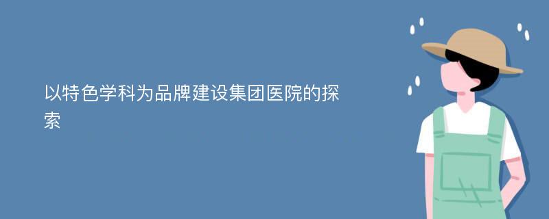 以特色学科为品牌建设集团医院的探索