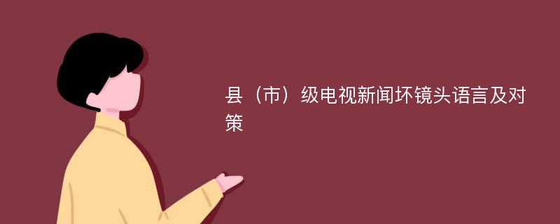 县（市）级电视新闻坏镜头语言及对策