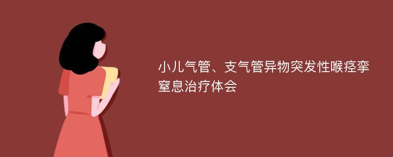 小儿气管、支气管异物突发性喉痉挛窒息治疗体会