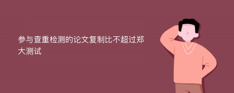 参与查重检测的论文复制比不超过郑大测试