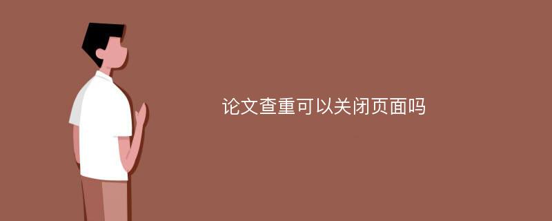 论文查重可以关闭页面吗