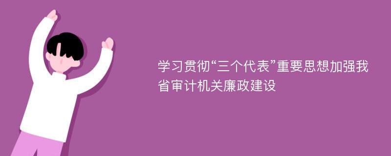 学习贯彻“三个代表”重要思想加强我省审计机关廉政建设