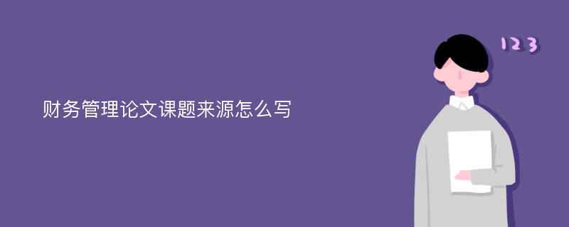 财务管理论文课题来源怎么写