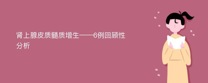 肾上腺皮质髓质增生——6例回顾性分析