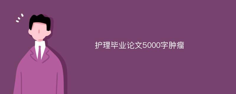 护理毕业论文5000字肿瘤