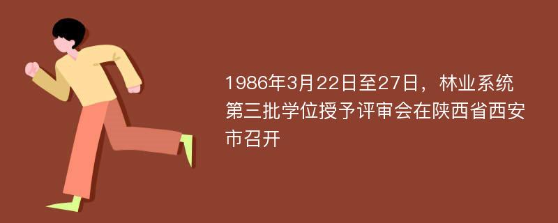 1986年3月22日至27日，林业系统第三批学位授予评审会在陕西省西安市召开