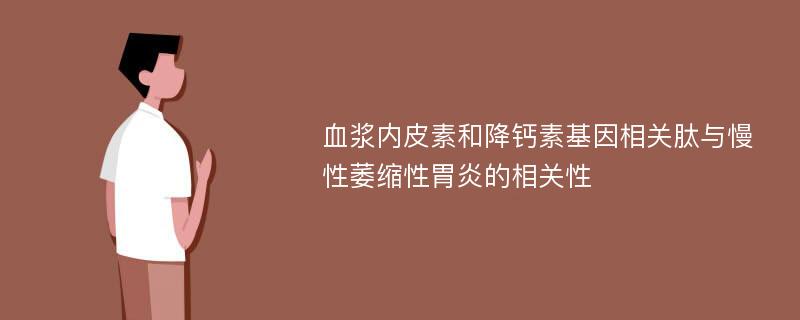 血浆内皮素和降钙素基因相关肽与慢性萎缩性胃炎的相关性