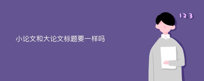 小论文和大论文标题要一样吗