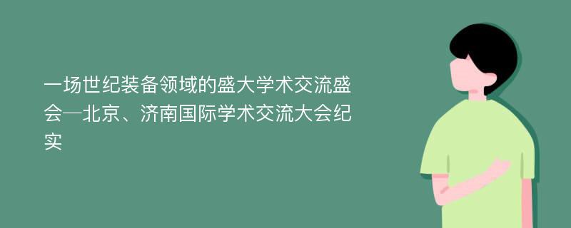 一场世纪装备领域的盛大学术交流盛会─北京、济南国际学术交流大会纪实