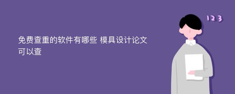 免费查重的软件有哪些 模具设计论文可以查