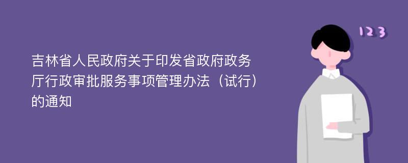 吉林省人民政府关于印发省政府政务厅行政审批服务事项管理办法（试行）的通知