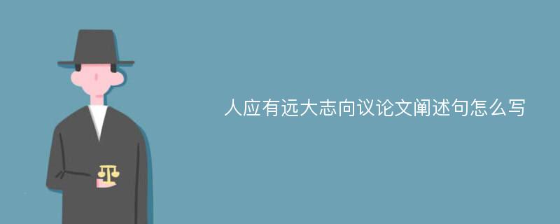 人应有远大志向议论文阐述句怎么写