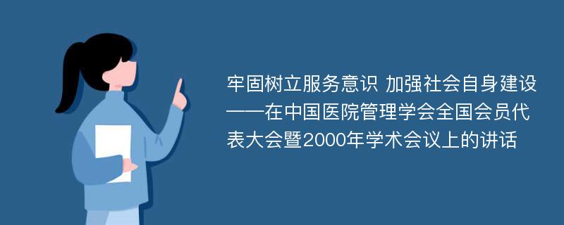 牢固树立服务意识 加强社会自身建设——在中国医院管理学会全国会员代表大会暨2000年学术会议上的讲话