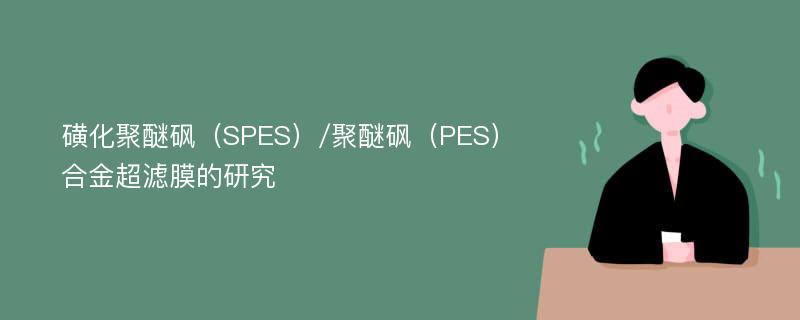 磺化聚醚砜（SPES）/聚醚砜（PES）合金超滤膜的研究