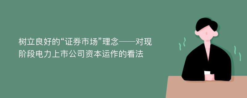 树立良好的“证券市场”理念──对现阶段电力上市公司资本运作的看法