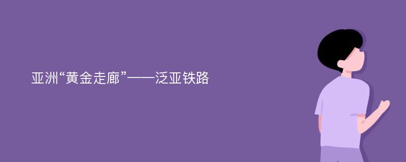 亚洲“黄金走廊”——泛亚铁路