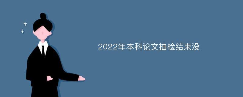 2022年本科论文抽检结束没