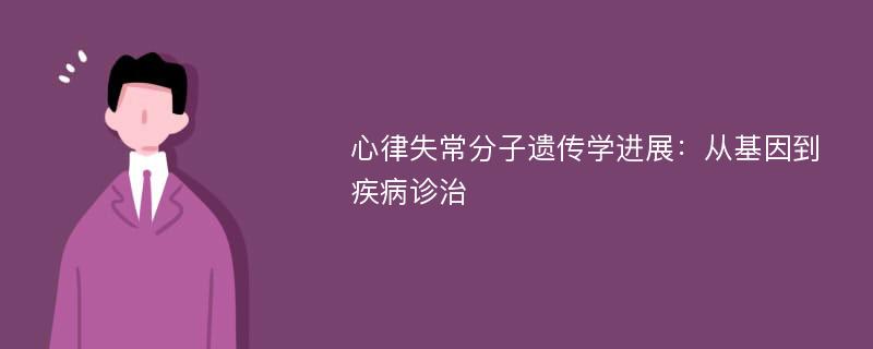 心律失常分子遗传学进展：从基因到疾病诊治