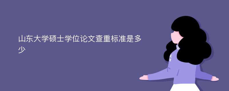 山东大学硕士学位论文查重标准是多少