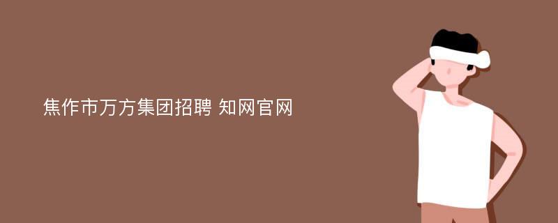 焦作市万方集团招聘 知网官网