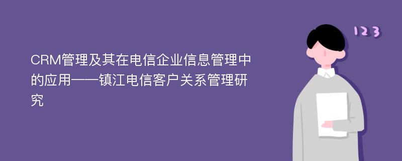 CRM管理及其在电信企业信息管理中的应用——镇江电信客户关系管理研究