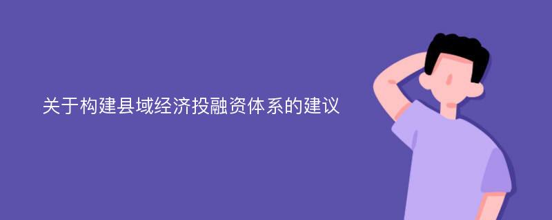 关于构建县域经济投融资体系的建议