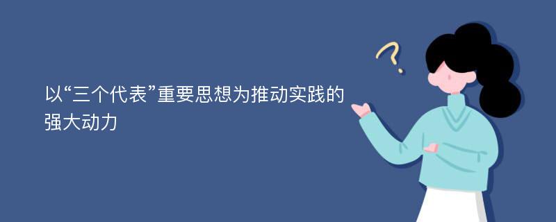 以“三个代表”重要思想为推动实践的强大动力